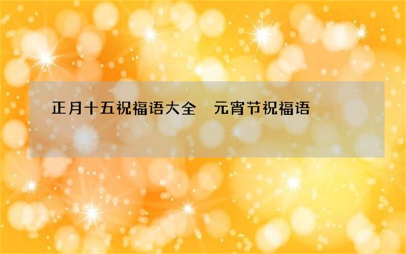 正月十五祝福语大全 元宵节祝福语